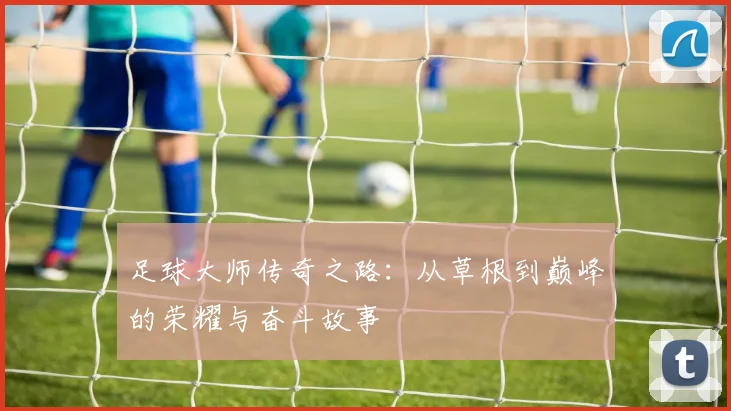 足球大师传奇之路：从草根到巅峰的荣耀与奋斗故事