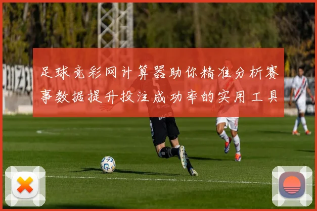 足球竞彩网计算器助你精准分析赛事数据提升投注成功率的实用工具