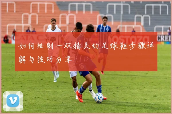 如何绘制一双精美的足球鞋步骤详解与技巧分享