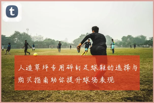 人造草坪专用碎钉足球鞋的选择与购买指南助你提升球场表现